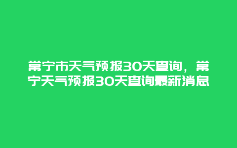 常寧市天氣預報30天查詢，常寧天氣預報30天查詢最新消息