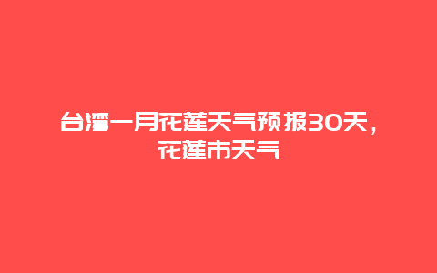 臺灣一月花蓮天氣預報30天，花蓮市天氣