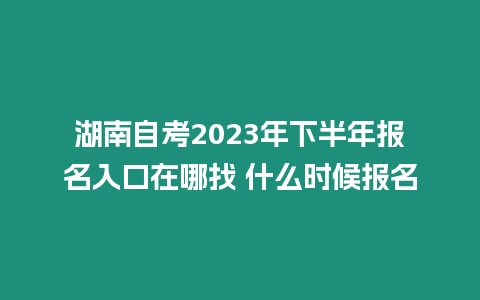 湖南自考2023年下半年報名入口在哪找 什么時候報名