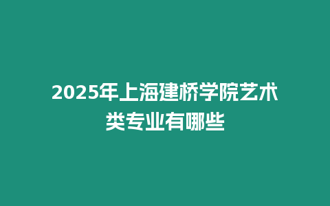 2025年上海建橋學院藝術類專業有哪些