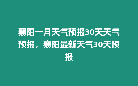 襄陽一月天氣預報30天天氣預報，襄陽最新天氣30天預報