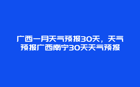 廣西一月天氣預報30天，天氣預報廣西南寧30天天氣預報