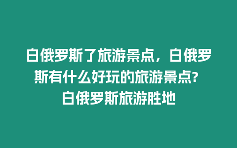 白俄羅斯了旅游景點，白俄羅斯有什么好玩的旅游景點? 白俄羅斯旅游勝地