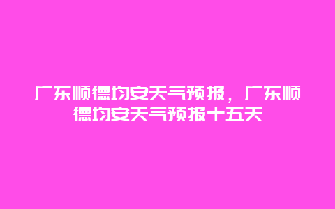 廣東順德均安天氣預(yù)報，廣東順德均安天氣預(yù)報十五天