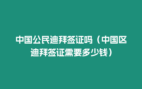 中國(guó)公民迪拜簽證嗎（中國(guó)區(qū)迪拜簽證需要多少錢）