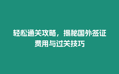 輕松通關攻略，揭秘國外簽證費用與過關技巧