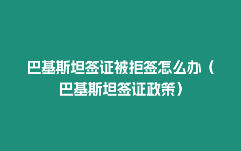 巴基斯坦簽證被拒簽怎么辦（巴基斯坦簽證政策）