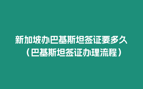 新加坡辦巴基斯坦簽證要多久（巴基斯坦簽證辦理流程）