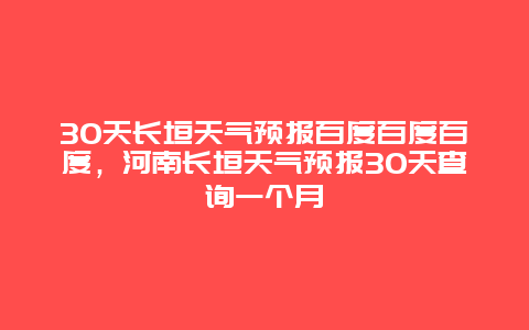 30天長垣天氣預報百度百度百度，河南長垣天氣預報30天查詢一個月