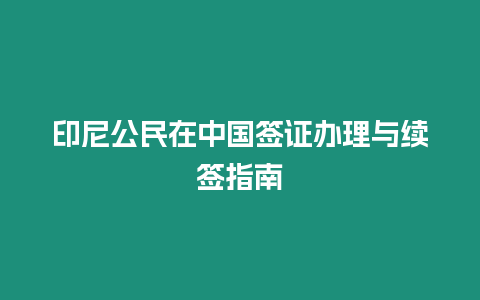 印尼公民在中國(guó)簽證辦理與續(xù)簽指南