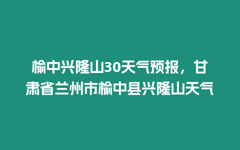 榆中興隆山30天氣預報，甘肅省蘭州市榆中縣興隆山天氣