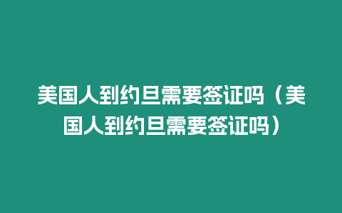 美國人到約旦需要簽證嗎（美國人到約旦需要簽證嗎）