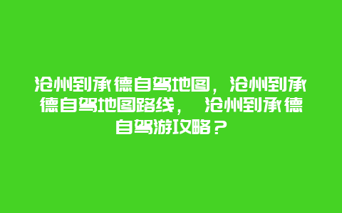 滄州到承德自駕地圖，滄州到承德自駕地圖路線， 滄州到承德自駕游攻略？