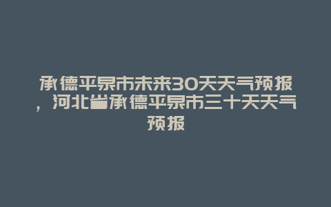 承德平泉市未來30天天氣預(yù)報，河北省承德平泉市三十天天氣預(yù)報