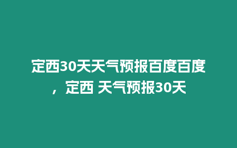 定西30天天氣預報百度百度，定西 天氣預報30天