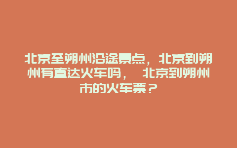 北京至朔州沿途景點，北京到朔州有直達火車嗎， 北京到朔州市的火車票？