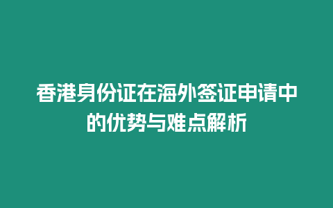 香港身份證在海外簽證申請中的優勢與難點解析