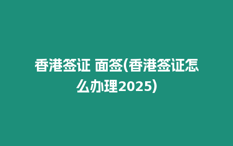 香港簽證 面簽(香港簽證怎么辦理2025)