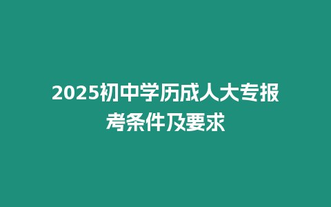 2025初中學歷成人大專報考條件及要求