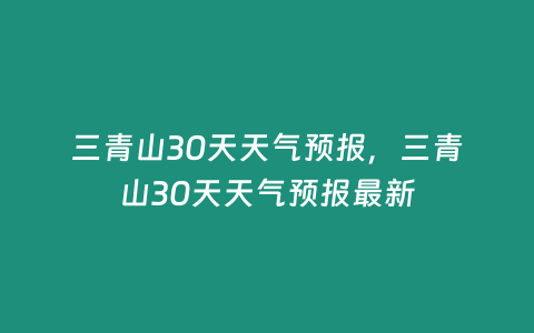 三青山30天天氣預報，三青山30天天氣預報最新