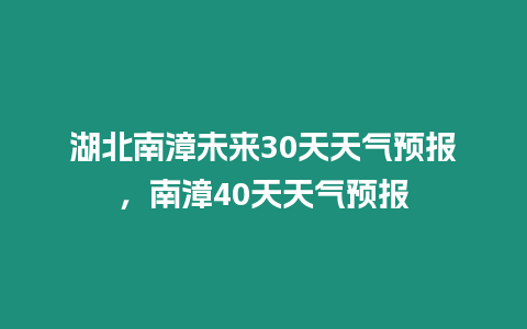 湖北南漳未來30天天氣預報，南漳40天天氣預報