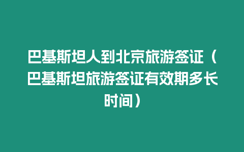 巴基斯坦人到北京旅游簽證（巴基斯坦旅游簽證有效期多長(zhǎng)時(shí)間）