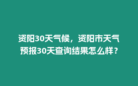 資陽30天氣候，資陽市天氣預報30天查詢結果怎么樣？