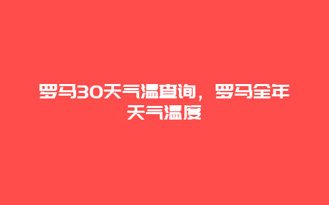 羅馬30天氣溫查詢，羅馬全年天氣溫度