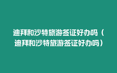 迪拜和沙特旅游簽證好辦嗎（迪拜和沙特旅游簽證好辦嗎）