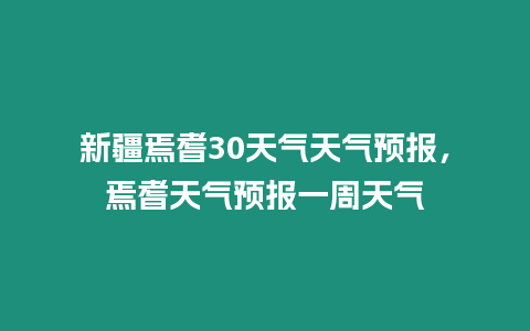 新疆焉耆30天氣天氣預(yù)報(bào)，焉耆天氣預(yù)報(bào)一周天氣