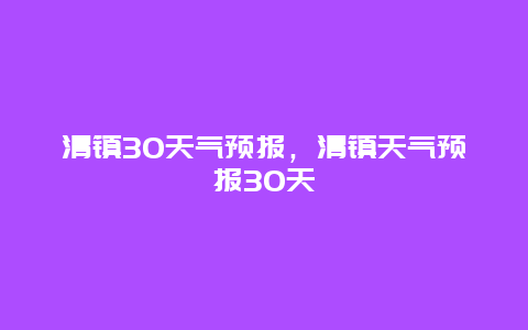 清鎮30天氣預報，清鎮天氣預報30天