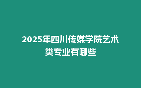 2025年四川傳媒學院藝術類專業有哪些