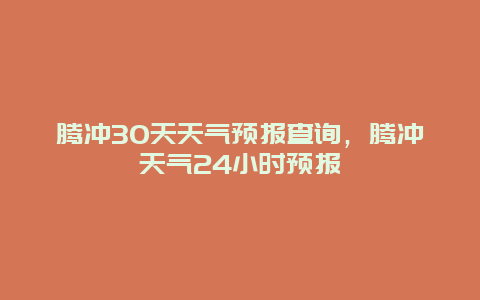 騰沖30天天氣預報查詢，騰沖天氣24小時預報