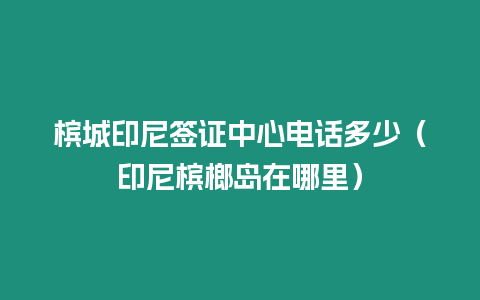 檳城印尼簽證中心電話多少（印尼檳榔島在哪里）