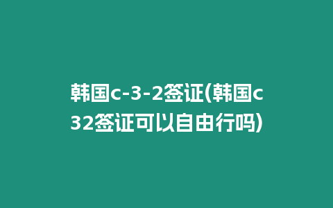 韓國c-3-2簽證(韓國c32簽證可以自由行嗎)