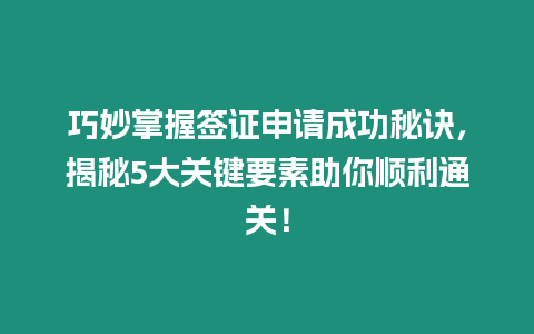 巧妙掌握簽證申請成功秘訣，揭秘5大關鍵要素助你順利通關！