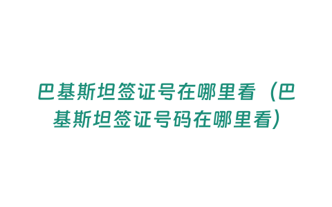 巴基斯坦簽證號在哪里看（巴基斯坦簽證號碼在哪里看）