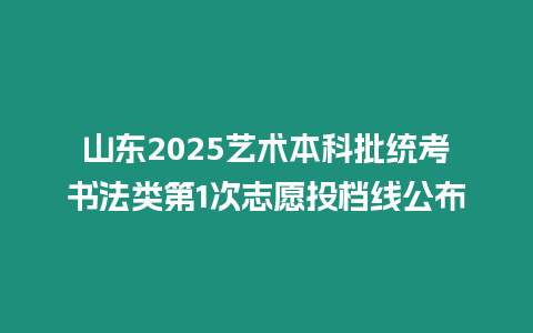 山東2025藝術本科批統考書法類第1次志愿投檔線公布