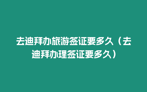 去迪拜辦旅游簽證要多久（去迪拜辦理簽證要多久）