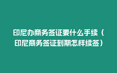 印尼辦商務(wù)簽證要什么手續(xù)（印尼商務(wù)簽證到期怎樣續(xù)簽）