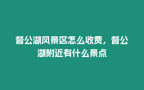 督公湖風景區怎么收費，督公湖附近有什么景點