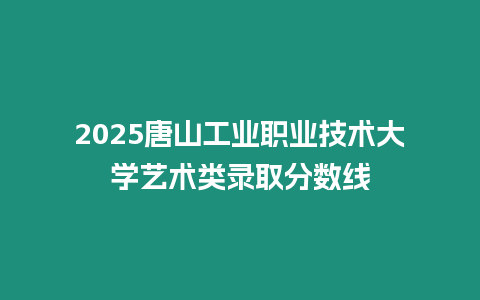 2025唐山工業職業技術大學藝術類錄取分數線