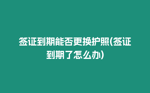 簽證到期能否更換護照(簽證到期了怎么辦)