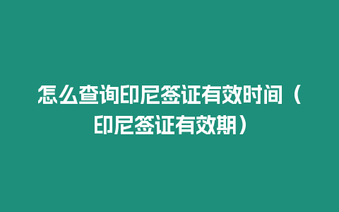 怎么查詢印尼簽證有效時間（印尼簽證有效期）