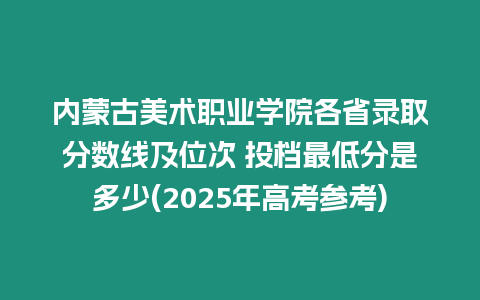 內(nèi)蒙古美術(shù)職業(yè)學(xué)院各省錄取分數(shù)線及位次 投檔最低分是多少(2025年高考參考)