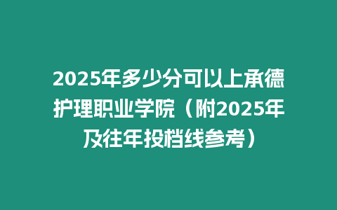 2025年多少分可以上承德護理職業學院（附2025年及往年投檔線參考）