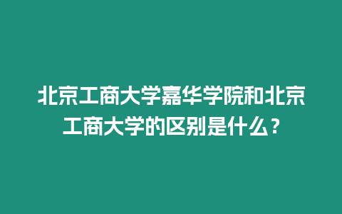 北京工商大學嘉華學院和北京工商大學的區別是什么？