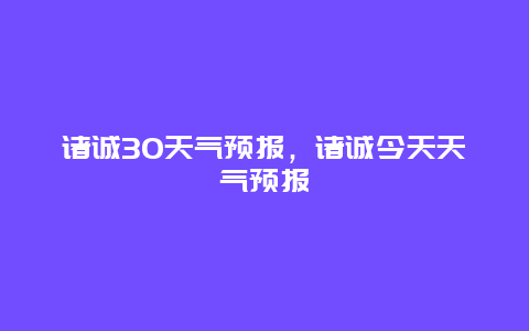 諸誠30天氣預(yù)報，諸誠今天天氣預(yù)報