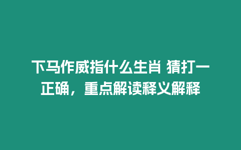 下馬作威指什么生肖 猜打一正確，重點解讀釋義解釋