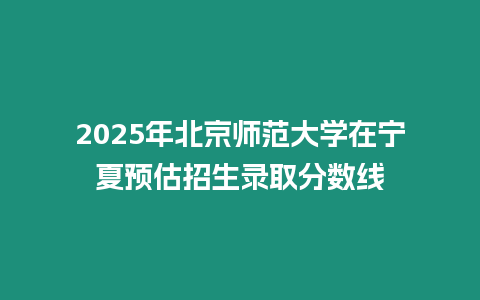 2025年北京師范大學(xué)在寧夏預(yù)估招生錄取分?jǐn)?shù)線